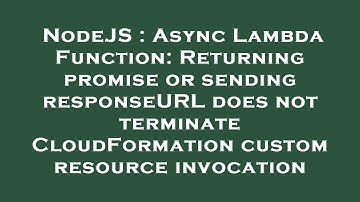NodeJS : Async Lambda Function: Returning promise or sending responseURL does not terminate CloudFor