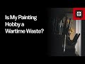 Is My Painting Hobby a Wartime Waste?