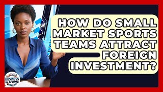 How Do Small Market Sports Teams Attract Foreign Investment? - Business In Sports