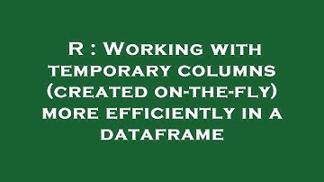R : Working with temporary columns (created on-the-fly) more efficiently in a dataframe