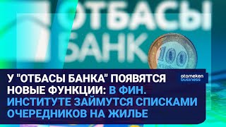 У "ОТБАСЫ БАНКА" ПОЯВЯТСЯ НОВЫЕ ФУНКЦИИ: В ФИН. ИНСТИТУТЕ ЗАЙМУТСЯ СПИСКАМИ ОЧЕРЕДНИКОВ НА ЖИЛЬЕ