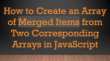 How to Create an Array of Merged Items from Two Corresponding Arrays in JavaScript