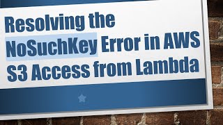Resolving the NoSuchKey Error in AWS S3 Access from Lambda