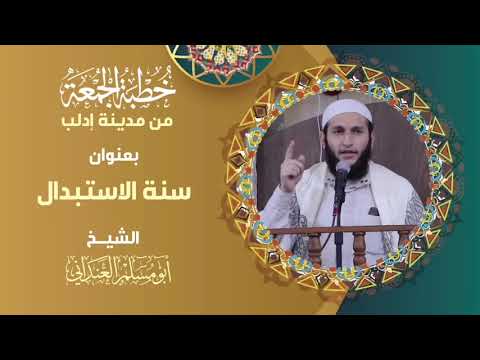 خطبة جمعة بعنوان سنة الاستبدال مدينة إدلب أبو مسلم العنداني