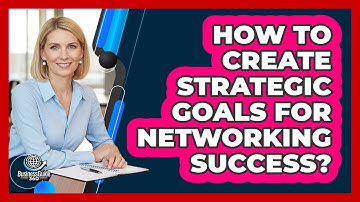 How To Create Strategic Goals For Networking Success?