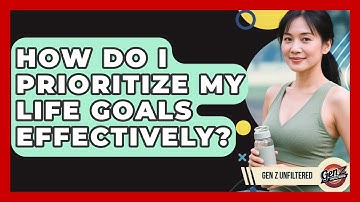 How Do I Prioritize My Life Goals Effectively? - Gen Z Unfiltered