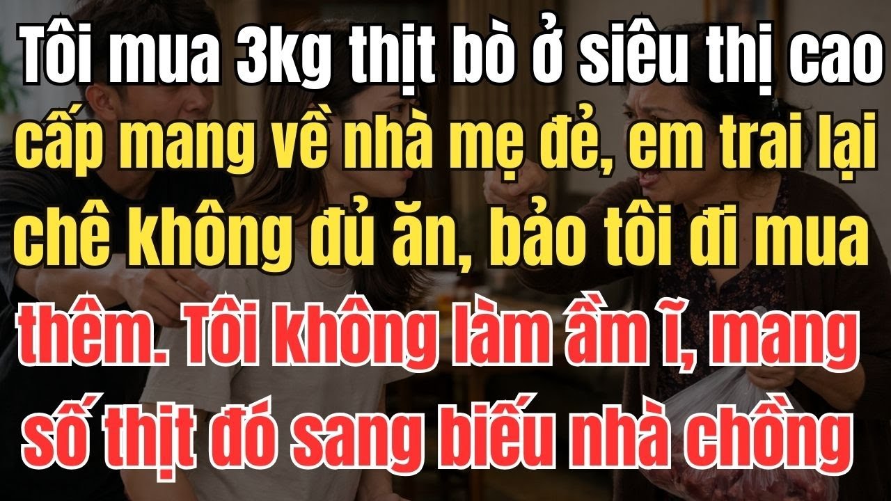 Tôi mua 3kg thịt bò ở siêu thị cao cấp mang về nhà mẹ đẻ, em trai lại chê không đủ ăn, bảo tôi đi