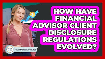 How Have Financial Advisor Client Disclosure Regulations Evolved? - Wealth Advisor Success Hub