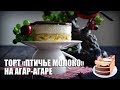 Торт «Птичье молоко» на агар-агаре — видео рецепт
