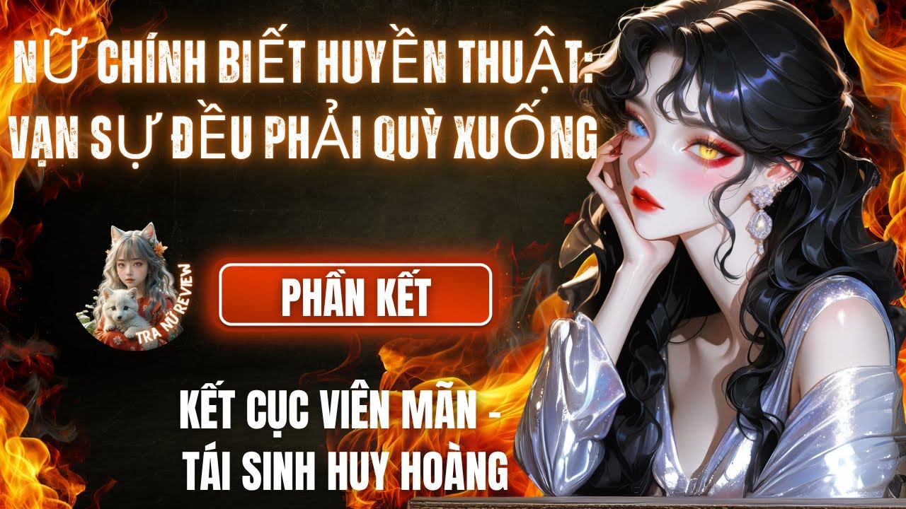 PHẦN KẾT: NỮ CHÍNH BIẾT HUYỀN THUẬT: VẠN SỰ ĐỀU PHẢI QUỲ XUỐNG: KẾT CỤC VIÊN MÃN –TÁI SINH HUY HOÀNG