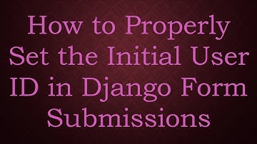 How to Properly Set the Initial User ID in Django Form Submissions