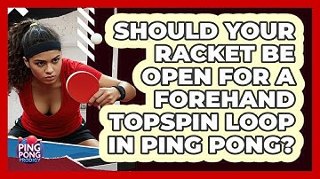 Should Your Racket Be Open For A Forehand Topspin Loop In Ping Pong? - Ping Pong Prodigy