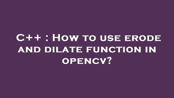 C++ : How to use erode and dilate function in opencv?
