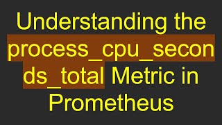 Understanding the process_cpu_seconds_total Metric in Prometheus
