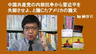 中国共産党の内部抗争から習近平を失脚させよ、と論じたアメリカの論文　by 榊淳司