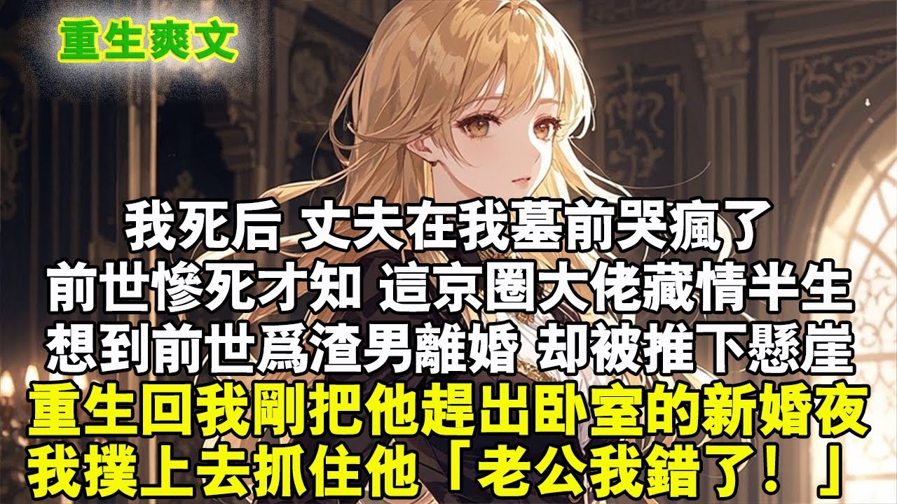 我死後，丈夫在我墓前哭瘋了。前世慘死才知，這京圈大佬藏情半生。想到前世為渣男離婚，卻被推下懸崖。重生回我剛把他趕出臥室的新婚夜，我撲上去抓住他的手：「老公我錯了！」#重生 #爽文 #小说 #完結文