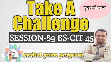 SESSION -89 BS-CIT 45 ! Bigger Take A Challenge ! kushal yuva program