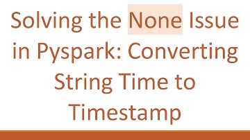 Solving the None Issue in Pyspark: Converting String Time to Timestamp