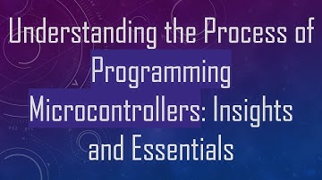Understanding the Process of Programming Microcontrollers: Insights and Essentials