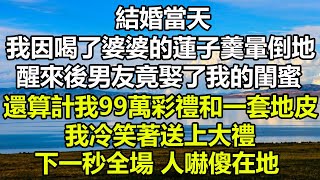 结婚当天我因喝了婆婆的莲子羹晕倒在地，醒来后男友竟娶了我的闺蜜，还算计我99万彩礼和一套地皮，我冷笑着送上大礼，下一秒全场人吓傻在地#风花雪月#阿丸老人堂#生活经验#幸福心語#深夜淺談#真情故事會