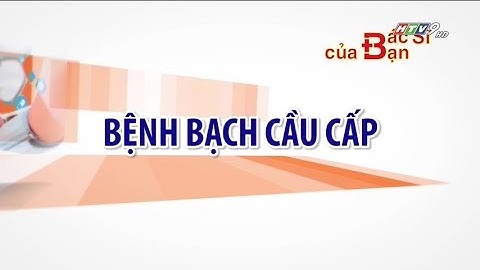 Bệnh bạch cầu cấp (ung thư máu) | Bác Sĩ Của Bạn || 2021