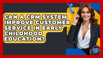 Can A CRM System Improve Customer Service In Early Childhood Education? - Customer Support Coach