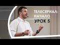 ТЕЛЕСЕРИАЛ: НАЧАЛО/УРОК 5