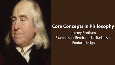 Jeremy Bentham,  Introduction | Utilitarianism Examples: Product Design | Philosophy Core Concepts