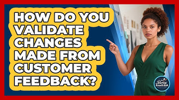 How Do You Validate Changes Made From Customer Feedback?