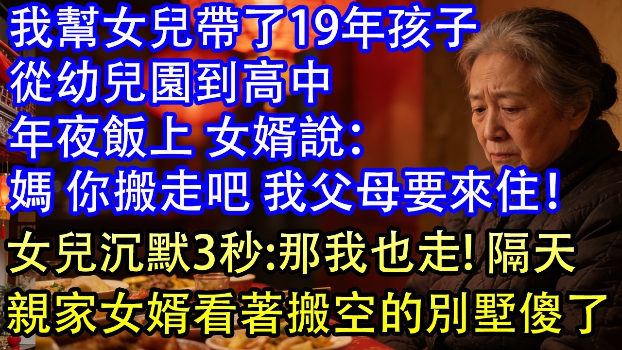 我幫女兒帶了19年孩子從幼兒園到高中年夜飯上 女婿說：媽 你搬走吧 我父母要來住！女兒沉默3秒:那我也走! 隔天親家女婿看著搬空的別墅傻了