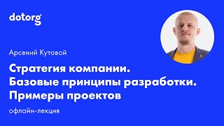 Стратегия компании. Базовые принципы разработки. Примеры проектов | Арсений Кутовой | Dotorg