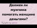 Должен ли мужчина помогать женщине деньгами?