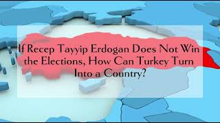 If Recep Tayyip Erdogan Does not Win the Elections, How Can Turkey Turn Into a Country?