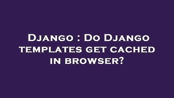 Django : Do Django templates get cached in browser?