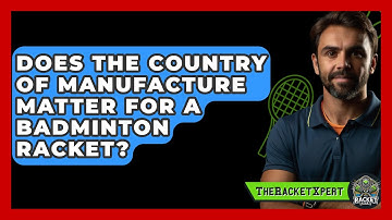 Does The Country Of Manufacture Matter For A Badminton Racket? - The Racket Xpert