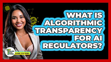 What Is Algorithmic Transparency For AI Regulators? - Talking Tech Trends