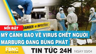 Tin tức 24h mới nhất 3/4 | Mỹ cảnh báo về virus chết người Marburg đang bùng phát  | FBNC