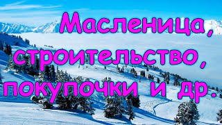 Масленица. Строительство дома. Обзор покупок + болталка. Операция Тане. (03.24г.) Семья Бровченко.