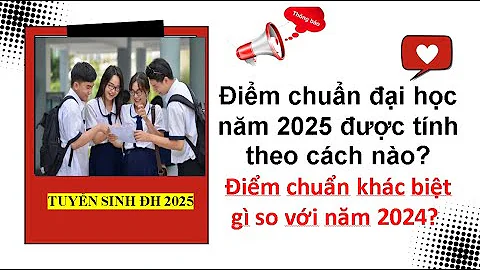 Điểm chuẩn đại học năm 2025 được tính theo cách nào?Điểm chuẩn khác biệt gì so với năm 2024?