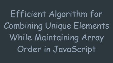 Efficient Algorithm for Combining Unique Elements While Maintaining Array Order in JavaScript