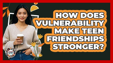How Does Vulnerability Make Teen Friendships Stronger? - Teenager Guide to Life