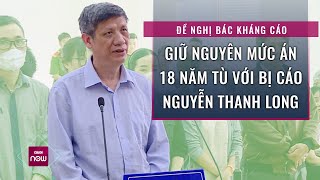 Vì sao đề nghị bác kháng cáo xin giảm nhẹ hình phạt của cựu Bộ trưởng Bộ Y tế Nguyễn Thanh Long?