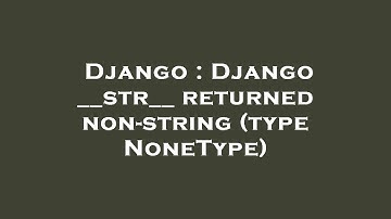 Django : Django __str__ returned non-string (type NoneType)