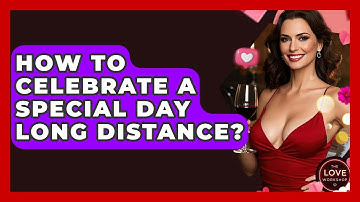 How To Celebrate A Special Day Long Distance? - The Love Workshop