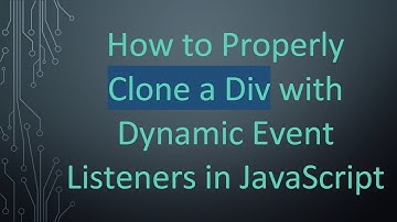 How to Properly Clone a Div with Dynamic Event Listeners in JavaScript