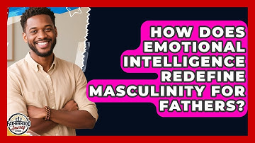 How Does Emotional Intelligence Redefine Masculinity For Fathers? - Fatherhood Journey Network