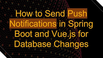 How to Send Push Notifications in Spring Boot and Vue.js for Database Changes