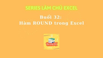 [LÀM CHỦ EXCEL] – Buổi 32: Hàm ROUND để làm tròn số trong Excel