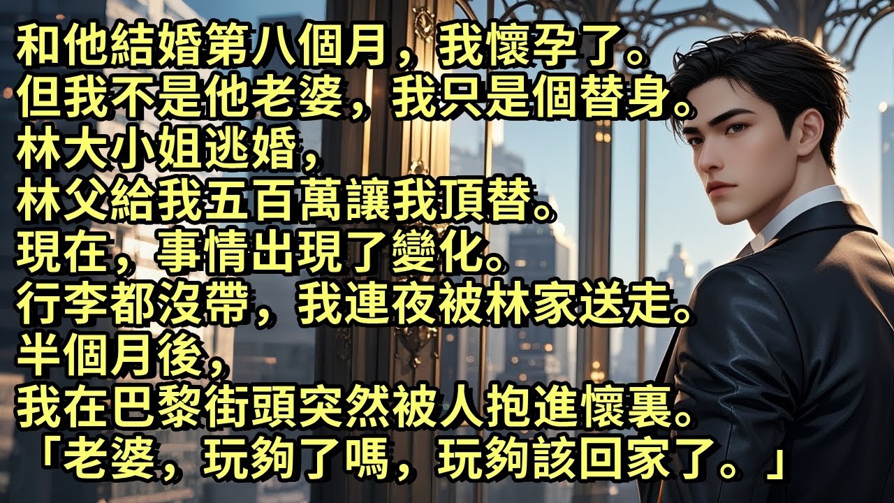 和他結婚八個月，我懷孕了。 但我不是他老婆，我只是個替身。林大小姐逃婚，林父給我五百萬讓我頂替。行李都沒帶，我連夜被林家送走。半個月後，我在巴黎街頭突然被人抱進懷裏「老婆，玩夠了嗎，玩夠該回家了。」