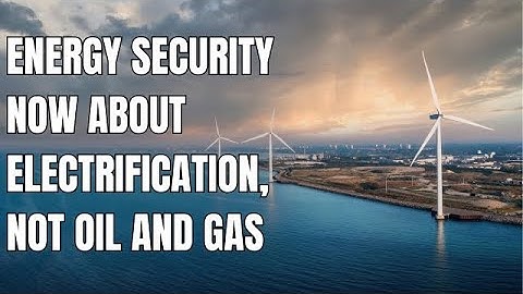 Energy security now about electrification, not oil and gas imports